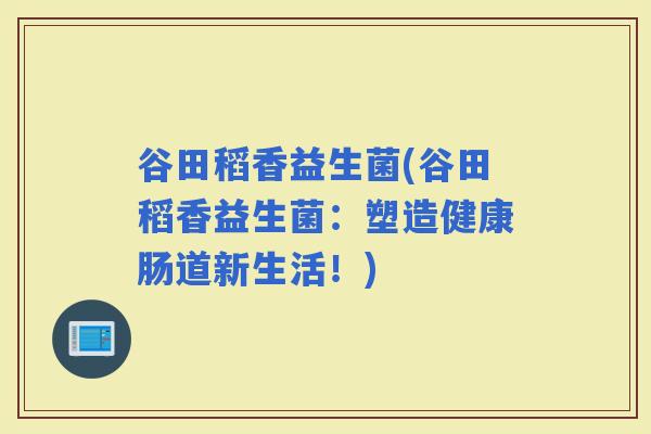谷田稻香益生菌(谷田稻香益生菌:塑造健康肠道新生活!) 谷田稻香益生菌(谷田稻香益生菌:塑造健康肠道新生活!)