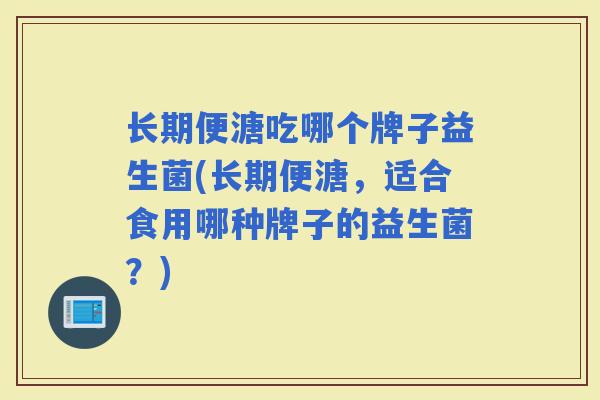 长期便溏吃哪个牌子益生菌(长期便溏，适合食用哪种牌子的益生菌？)