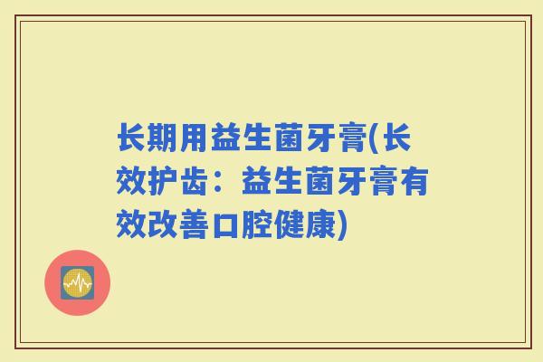 长期用益生菌牙膏(长效护齿:益生菌牙膏有效改善口腔健康) 长期用益生菌牙膏(长效护齿:益生菌牙膏有效改善口腔健康)