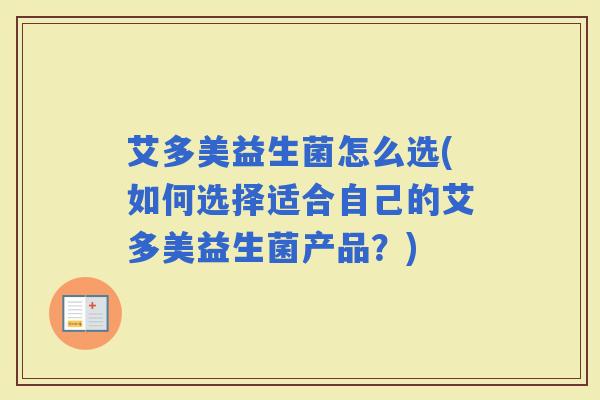 艾多美益生菌怎么选(如何选择适合自己的艾多美益生菌产品?) 艾多美益生菌怎么选(如何选择适合自己的艾多美益生菌产品?)