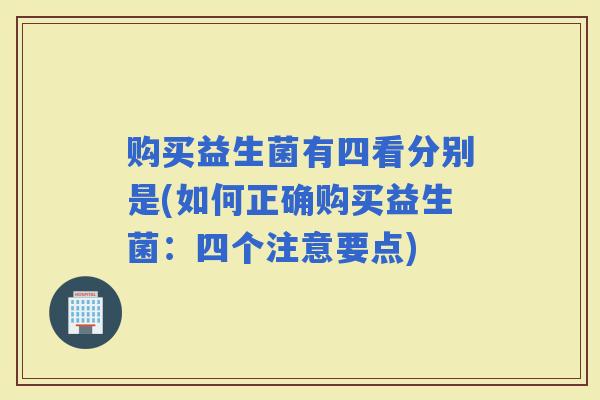 购买益生菌有四看分别是(如何正确购买益生菌：四个注意要点)