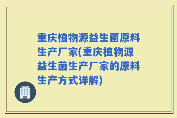 重庆植物源益生菌原料生产厂家(重庆植物源益生菌生产厂家的原料生产方式详解)