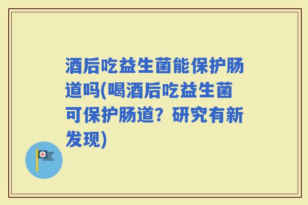 酒后吃益生菌能保护肠道吗(喝酒后吃益生菌可保护肠道？研究有新发现)