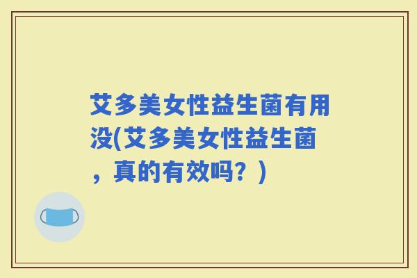艾多美女性益生菌有用没(艾多美女性益生菌,真的有效吗?) 艾多美女性益生菌有用没(艾多美女性益生菌,真的有效吗?)