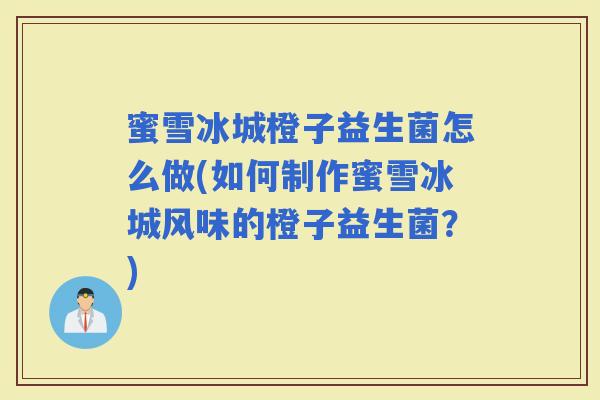 蜜雪冰城橙子益生菌怎么做(如何制作蜜雪冰城风味的橙子益生菌?) 蜜雪冰城橙子益生菌怎么做(如何制作蜜雪冰城风味的橙子益生菌?)