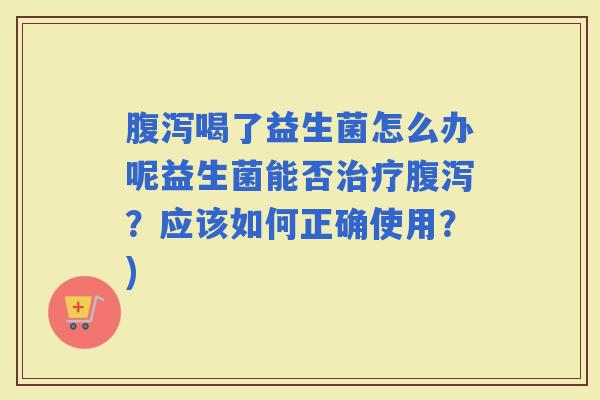 喝了益生菌怎么办呢益生菌能否？应该如何正确使用？)