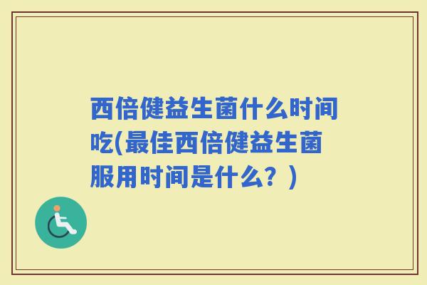 西倍健益生菌什么时间吃(佳西倍健益生菌服用时间是什么?) 西倍健益生菌什么时间吃(佳西倍健益生菌服用时间是什么?)