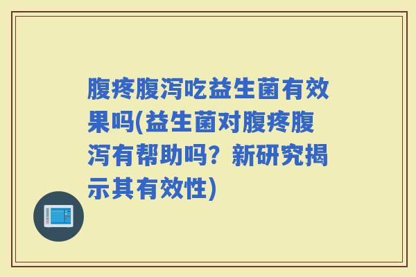 腹疼吃益生菌有效果吗(益生菌对腹疼有帮助吗？新研究揭示其有效性)