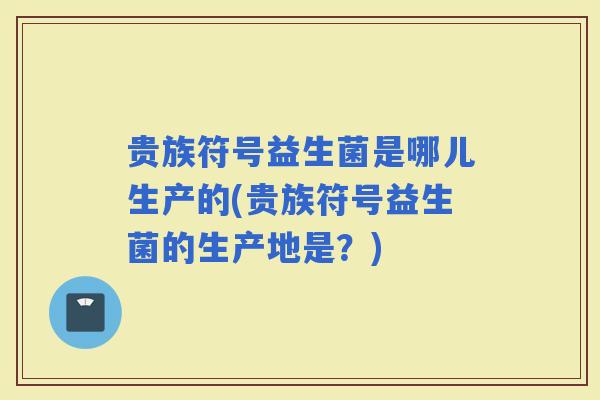 贵族符号益生菌是哪儿生产的(贵族符号益生菌的生产地是?) 贵族符号益生菌是哪儿生产的(贵族符号益生菌的生产地是?)