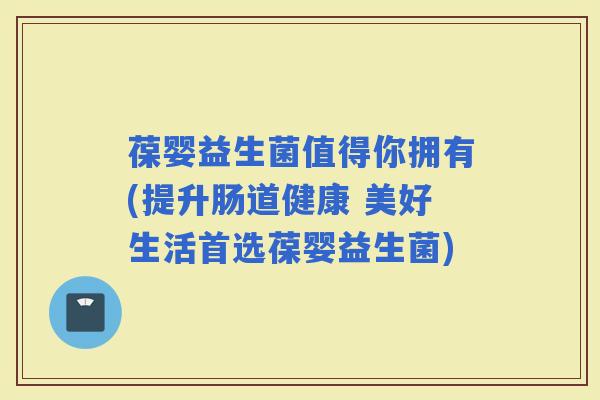 葆婴益生菌值得你拥有(提升肠道健康 美好生活首选葆婴益生菌)