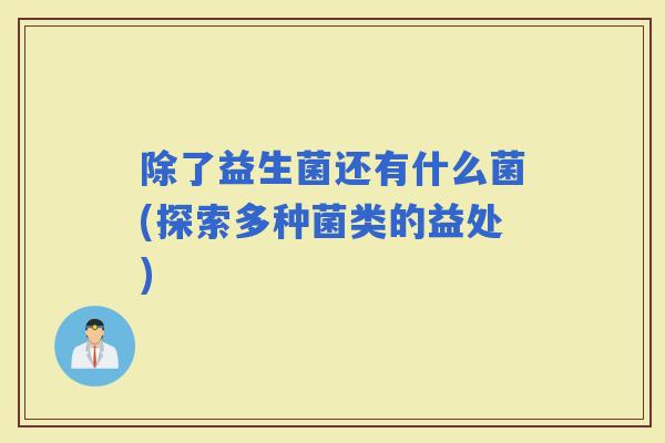 除了益生菌还有什么菌(探索多种菌类的益处) 除了益生菌还有什么菌(探索多种菌类的益处)