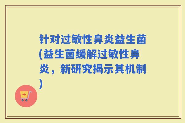 针对性益生菌(益生菌缓解性,新研究揭示其机制) 针对性益生菌(益生菌缓解性,新研究揭示其机制)