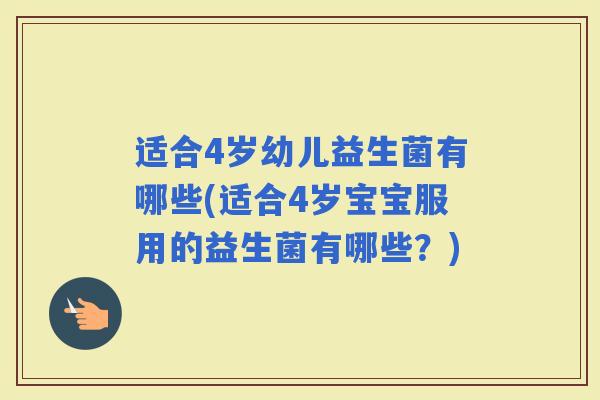 适合4岁幼儿益生菌有哪些(适合4岁宝宝服用的益生菌有哪些?) 适合4岁幼儿益生菌有哪些(适合4岁宝宝服用的益生菌有哪些?)