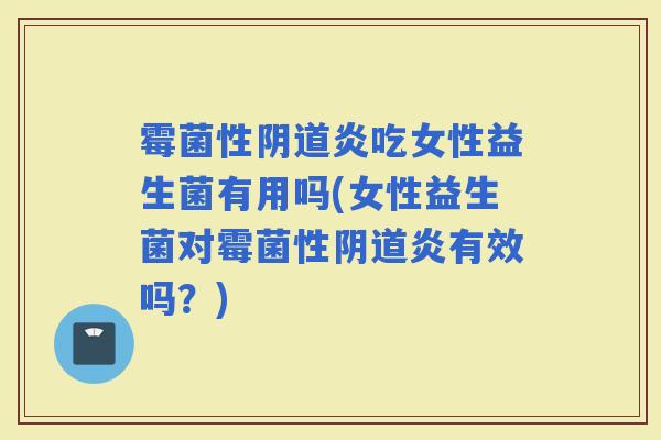 霉菌性炎吃女性益生菌有用吗(女性益生菌对霉菌性炎有效吗？)