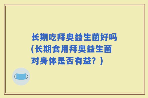 长期吃拜奥益生菌好吗(长期食用拜奥益生菌对身体是否有益?) 长期吃拜奥益生菌好吗(长期食用拜奥益生菌对身体是否有益?)