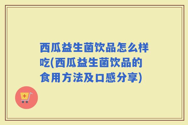 西瓜益生菌饮品怎么样吃(西瓜益生菌饮品的食用方法及口感分享)