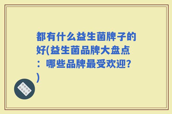 都有什么益生菌牌子的好(益生菌品牌大盘点:哪些品牌受欢迎?) 都有什么益生菌牌子的好(益生菌品牌大盘点:哪些品牌受欢迎?)