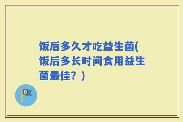 饭后多久才吃益生菌(饭后多长时间食用益生菌佳？)