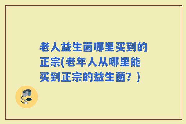 老人益生菌哪里买到的正宗(老年人从哪里能买到正宗的益生菌?) 老人益生菌哪里买到的正宗(老年人从哪里能买到正宗的益生菌?)