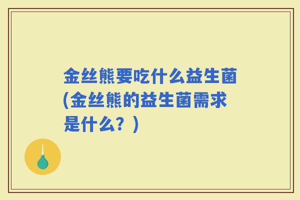 金丝熊要吃什么益生菌(金丝熊的益生菌需求是什么？)