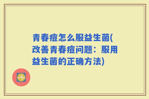 青春痘怎么服益生菌(改善青春痘问题:服用益生菌的正确方法) 青春痘怎么服益生菌(改善青春痘问题:服用益生菌的正确方法)