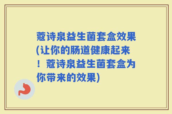 蔻诗泉益生菌套盒效果(让你的肠道健康起来!蔻诗泉益生菌套盒为你带来的效果) 蔻诗泉益生菌套盒效果(让你的肠道健康起来!蔻诗泉益生菌套盒为你带来的效果)