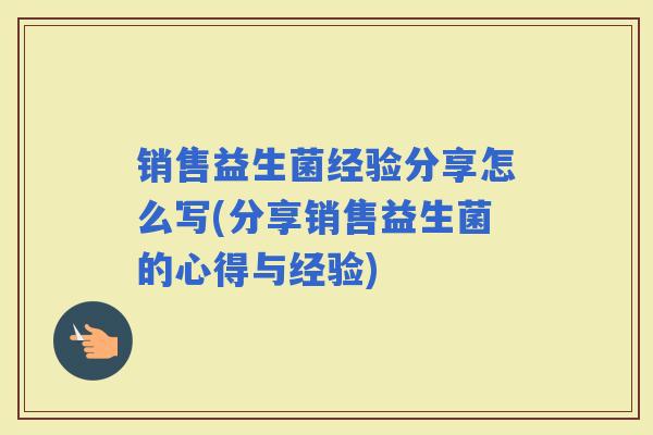 销售益生菌经验分享怎么写(分享销售益生菌的心得与经验) 销售益生菌经验分享怎么写(分享销售益生菌的心得与经验)