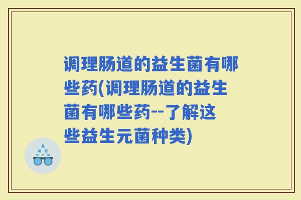 调理肠道的益生菌有哪些药(调理肠道的益生菌有哪些药--了解这些益生元菌种类)
