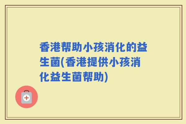 香港帮助小孩消化的益生菌(香港提供小孩消化益生菌帮助)