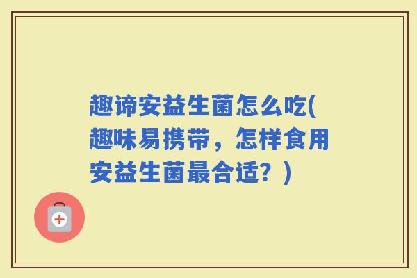 趣谛安益生菌怎么吃(趣味易携带,怎样食用安益生菌合适?) 趣谛安益生菌怎么吃(趣味易携带,怎样食用安益生菌合适?)