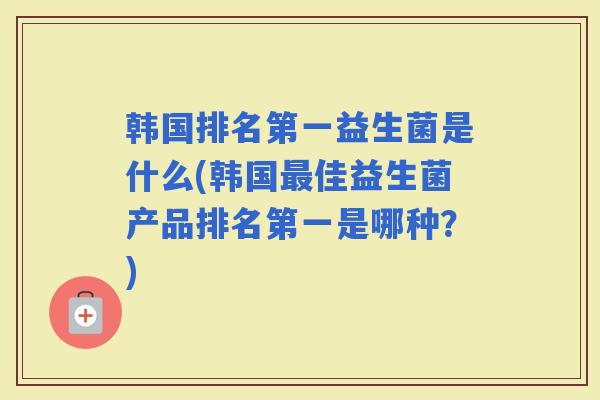 韩国排名第一益生菌是什么(韩国佳益生菌产品排名第一是哪种?) 韩国排名第一益生菌是什么(韩国佳益生菌产品排名第一是哪种?)