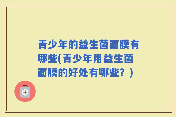 青少年的益生菌面膜有哪些(青少年用益生菌面膜的好处有哪些？)