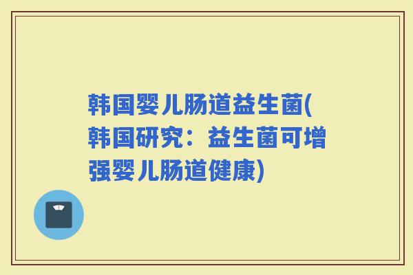 韩国婴儿肠道益生菌(韩国研究：益生菌可增强婴儿肠道健康)