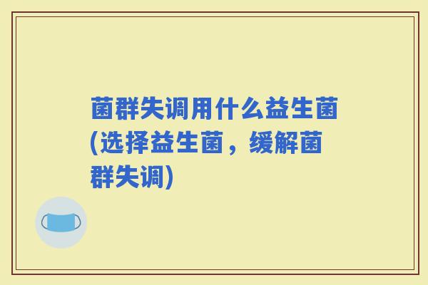 菌群失调用什么益生菌(选择益生菌,缓解菌群失调) 菌群失调用什么益生菌(选择益生菌,缓解菌群失调)