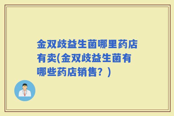金双歧益生菌哪里药店有卖(金双歧益生菌有哪些药店销售?) 金双歧益生菌哪里药店有卖(金双歧益生菌有哪些药店销售?)