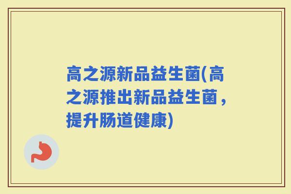 高之源新品益生菌(高之源推出新品益生菌，提升肠道健康)