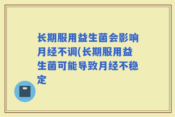 长期服用益生菌会影响不调(长期服用益生菌可能导致不稳定