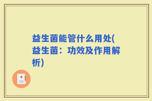 益生菌能管什么用处(益生菌:功效及作用解析) 益生菌能管什么用处(益生菌:功效及作用解析)