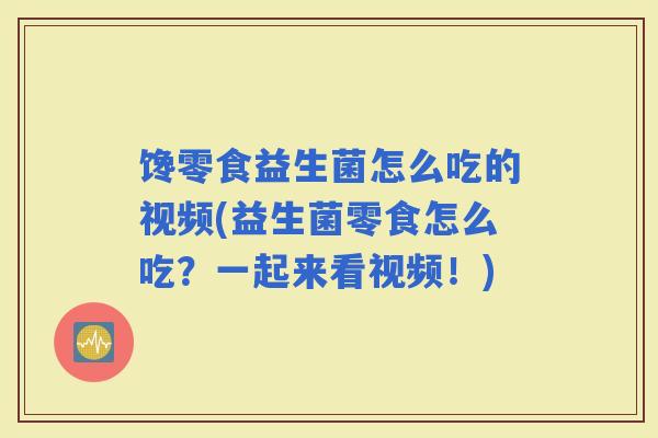 馋零食益生菌怎么吃的视频(益生菌零食怎么吃?一起来看视频!) 馋零食益生菌怎么吃的视频(益生菌零食怎么吃?一起来看视频!)