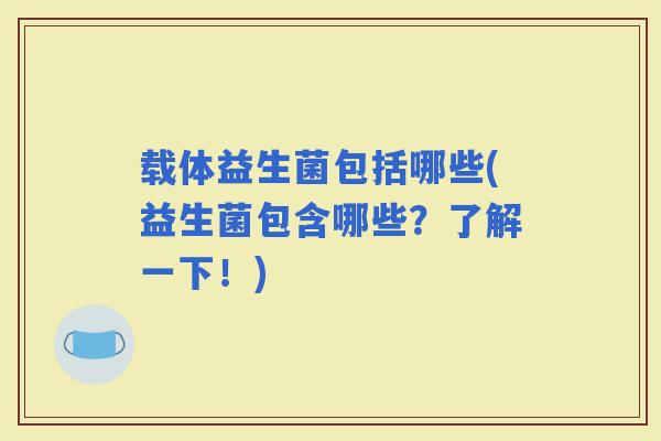载体益生菌包括哪些(益生菌包含哪些？了解一下！)