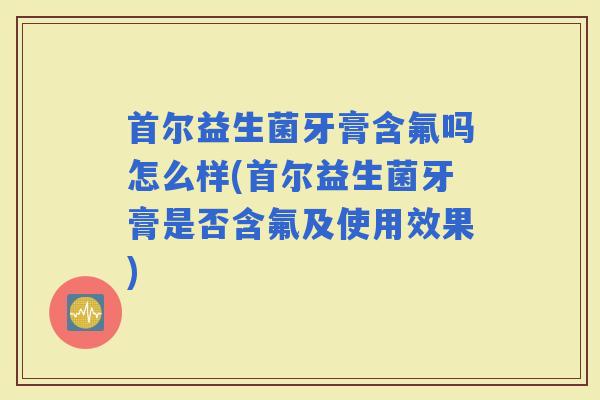 首尔益生菌牙膏含氟吗怎么样(首尔益生菌牙膏是否含氟及使用效果)