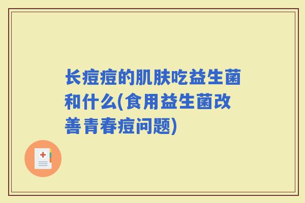 长痘痘的吃益生菌和什么(食用益生菌改善青春痘问题) 长痘痘的吃益生菌和什么(食用益生菌改善青春痘问题)