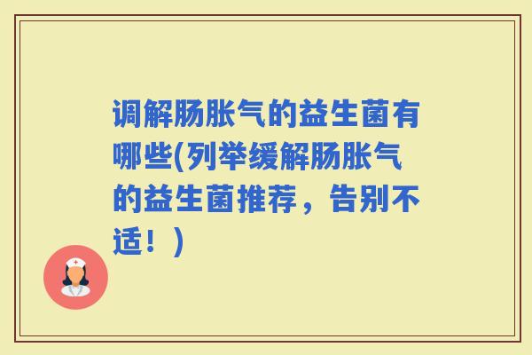 调解肠的益生菌有哪些(列举缓解肠的益生菌推荐，告别不适！)