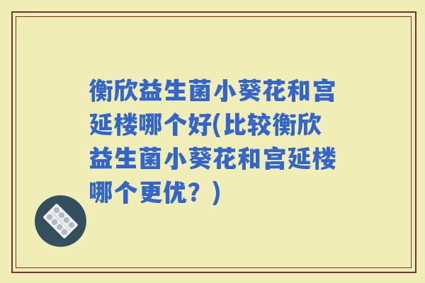 衡欣益生菌小葵花和宫延楼哪个好(比较衡欣益生菌小葵花和宫延楼哪个更优？)