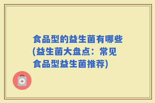食品型的益生菌有哪些(益生菌大盘点：常见食品型益生菌推荐)