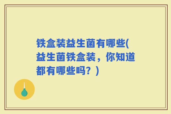 铁盒装益生菌有哪些(益生菌铁盒装，你知道都有哪些吗？)