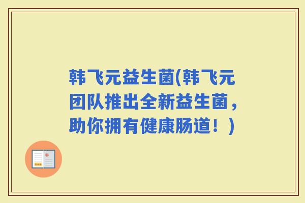 韩飞元益生菌(韩飞元团队推出全新益生菌,助你拥有健康肠道!) 韩飞元益生菌(韩飞元团队推出全新益生菌,助你拥有健康肠道!)