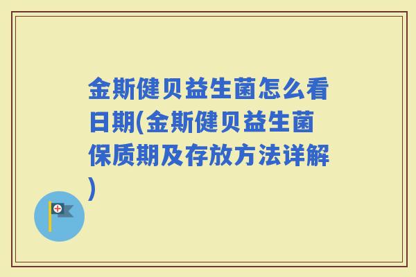 金斯健贝益生菌怎么看日期(金斯健贝益生菌保质期及存放方法详解)