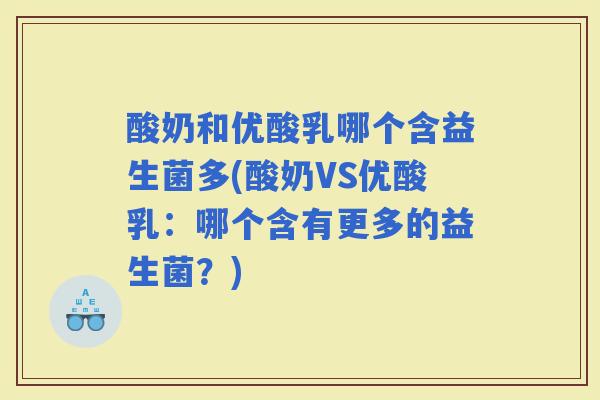 酸奶和优酸乳哪个含益生菌多(酸奶VS优酸乳:哪个含有更多的益生菌?) 酸奶和优酸乳哪个含益生菌多(酸奶VS优酸乳:哪个含有更多的益生菌?)