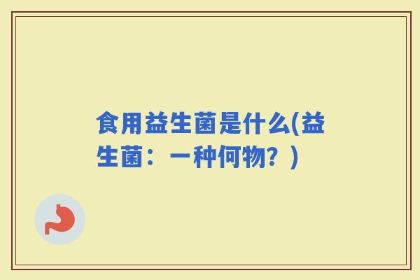 食用益生菌是什么(益生菌:一种何物?) 食用益生菌是什么(益生菌:一种何物?)